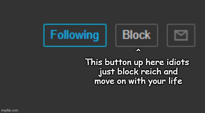 ^
This button up here idiots 
just block reich and move on with your life | made w/ Imgflip meme maker
