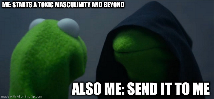 Evil Kermit | ME: STARTS A TOXIC MASCULINITY AND BEYOND; ALSO ME: SEND IT TO ME | image tagged in memes,evil kermit | made w/ Imgflip meme maker