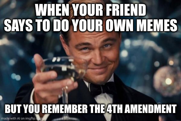 Leonardo Dicaprio Cheers Meme | WHEN YOUR FRIEND SAYS TO DO YOUR OWN MEMES; BUT YOU REMEMBER THE 4TH AMENDMENT | image tagged in memes,leonardo dicaprio cheers | made w/ Imgflip meme maker