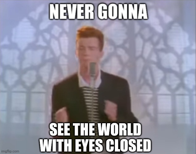 Rick astley, the truth in person | SEE THE WORLD
WITH EYES CLOSED | image tagged in rick roll | made w/ Imgflip meme maker