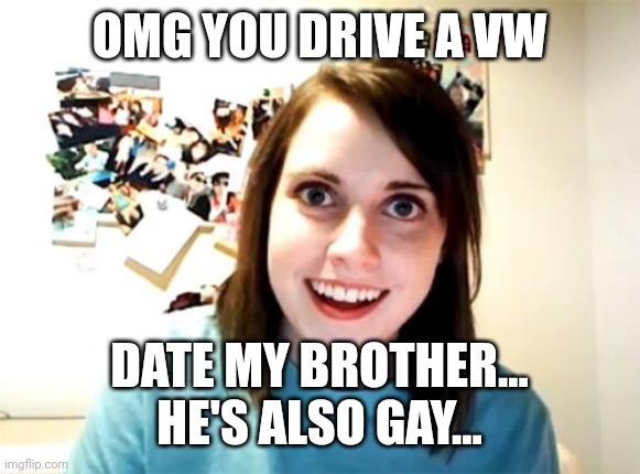 Overly Attached Girlfriend | OMG YOU DRIVE A VW; DATE MY BROTHER... HE'S ALSO GAY... | image tagged in memes,overly attached girlfriend | made w/ Imgflip meme maker