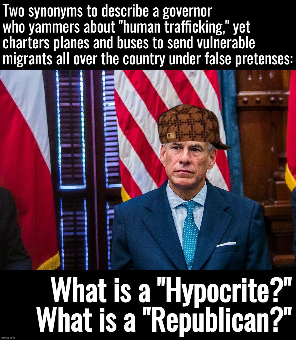 GOP: Now Officially the Party of Taxpayer-Funded Human Trafficking | Two synonyms to describe a governor who yammers about "human trafficking," yet charters planes and buses to send vulnerable migrants all over the country under false pretenses:; What is a "Hypocrite?" What is a "Republican?" | image tagged in texas governor greg abbott,human trafficking,republicans,gop hypocrite,conservative hypocrisy,hypocrisy | made w/ Imgflip meme maker