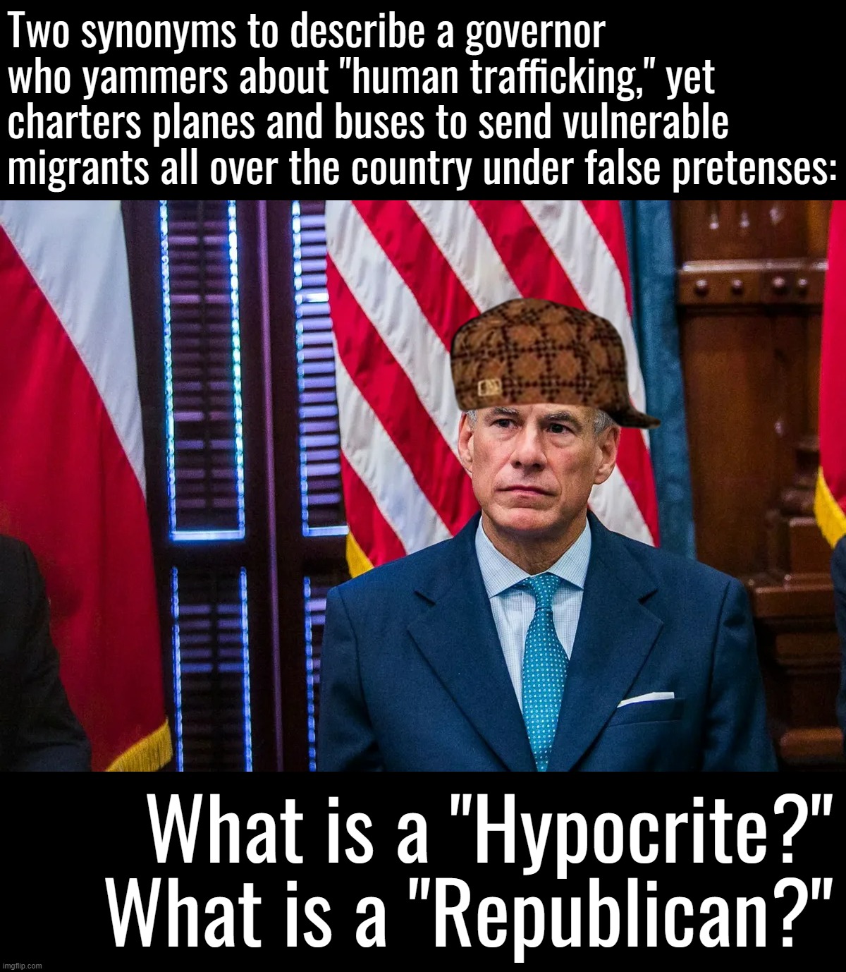 Texas Governor Greg Abbott | Two synonyms to describe a governor who yammers about "human trafficking," yet charters planes and buses to send vulnerable migrants all over the country under false pretenses:; What is a "Hypocrite?" What is a "Republican?" | image tagged in texas governor greg abbott | made w/ Imgflip meme maker