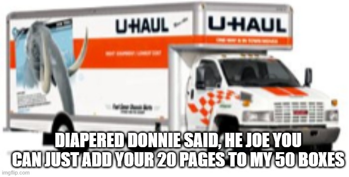 Uhaul Trump Truck | DIAPERED DONNIE SAID, HE JOE YOU CAN JUST ADD YOUR 20 PAGES TO MY 50 BOXES | image tagged in uhaul trump truck | made w/ Imgflip meme maker