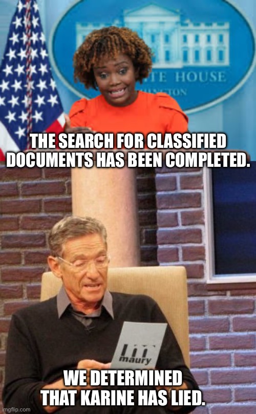 Karine | THE SEARCH FOR CLASSIFIED DOCUMENTS HAS BEEN COMPLETED. WE DETERMINED THAT KARINE HAS LIED. | image tagged in karine jean-pierre,memes,maury lie detector | made w/ Imgflip meme maker