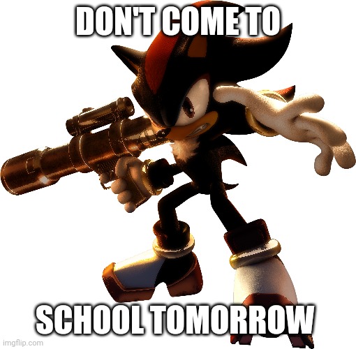 Don't come to school tomorrow meme | DON'T COME TO; SCHOOL TOMORROW | image tagged in shadow the hedgehog,gun,don't come to school tomorrow,quiet kid | made w/ Imgflip meme maker