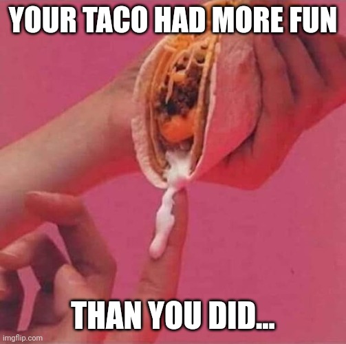Taco fun night | YOUR TACO HAD MORE FUN; THAN YOU DID... | image tagged in food | made w/ Imgflip meme maker
