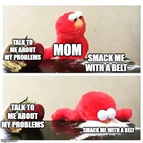 elmo cocaine | TALK TO ME ABOUT MY PROBLEMS; MOM; SMACK ME WITH A BELT; TALK TO ME ABOUT MY PROBLEMS; SMACK ME WITH A BELT | image tagged in elmo cocaine | made w/ Imgflip meme maker