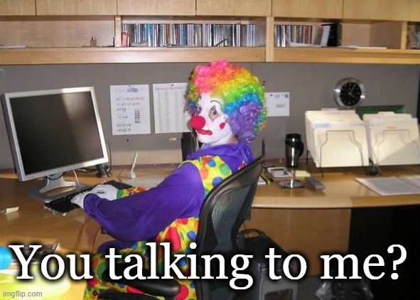 clown computer | You talking to me? | image tagged in clown computer | made w/ Imgflip meme maker