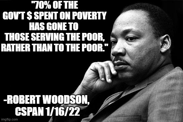 "Permanent Poverty Class" -Robert Woodson | "70% OF THE GOV'T $ SPENT ON POVERTY HAS GONE TO 
THOSE SERVING THE POOR,
RATHER THAN TO THE POOR."; -ROBERT WOODSON,
 CSPAN 1/16/22 | image tagged in mlk,nancy pelosi,biden obama,hillary clinton 2016,al sharpton,dianne feinstein | made w/ Imgflip meme maker