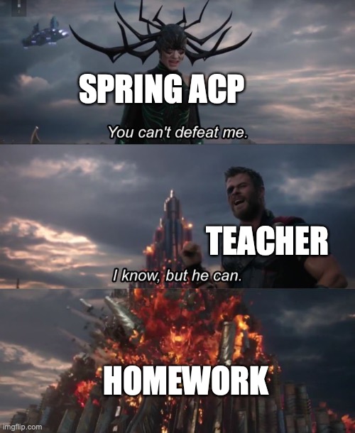 You can't defeat me | SPRING ACP; TEACHER; HOMEWORK | image tagged in you can't defeat me | made w/ Imgflip meme maker