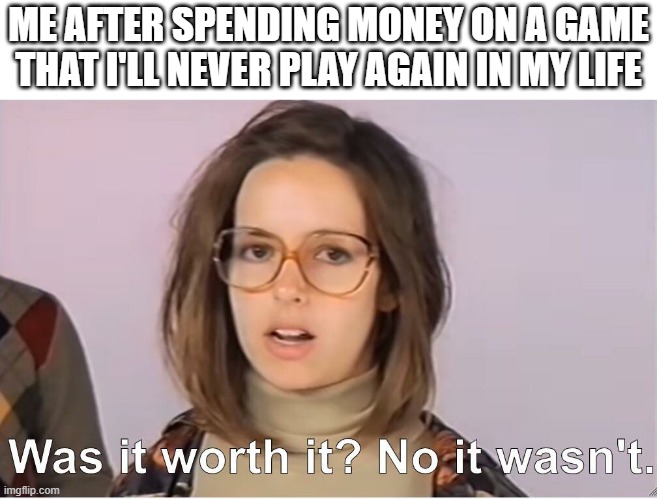 Pay To Win Players | ME AFTER SPENDING MONEY ON A GAME THAT I'LL NEVER PLAY AGAIN IN MY LIFE | image tagged in was it worth it no it wasn't,pay to win,video games,p2w,video game,memes | made w/ Imgflip meme maker