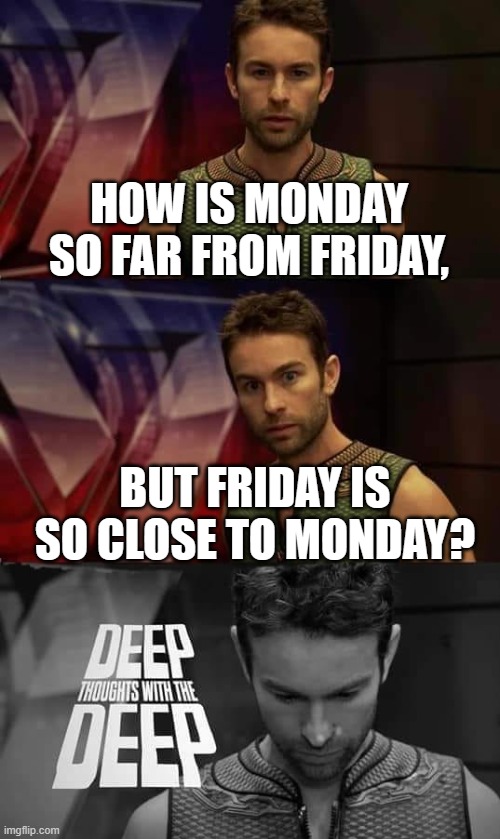 shower thoughts #6 | HOW IS MONDAY SO FAR FROM FRIDAY, BUT FRIDAY IS SO CLOSE TO MONDAY? | image tagged in deep thoughts with the deep,shower thoughts,memes,deep thoughts | made w/ Imgflip meme maker