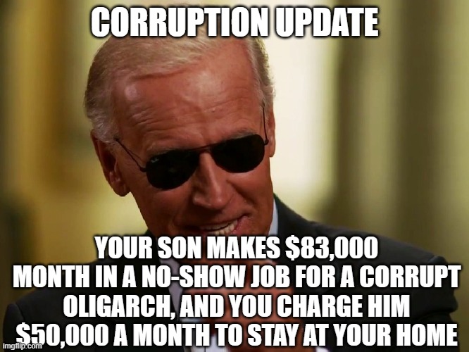 How is this not outright money laundering? | CORRUPTION UPDATE; YOUR SON MAKES $83,000 MONTH IN A NO-SHOW JOB FOR A CORRUPT OLIGARCH, AND YOU CHARGE HIM $50,000 A MONTH TO STAY AT YOUR HOME | image tagged in cool joe biden | made w/ Imgflip meme maker