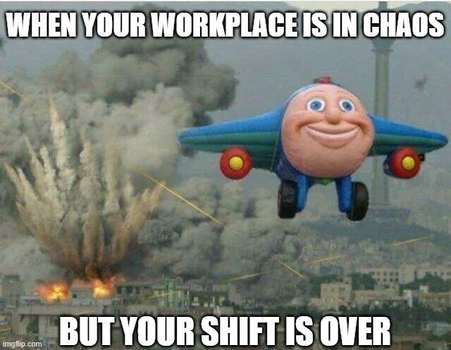 When your workplace is in chaos but your shift is over |  WHEN YOUR WORKPLACE IS IN CHAOS; BUT YOUR SHIFT IS OVER | image tagged in jay jay the plane | made w/ Imgflip meme maker