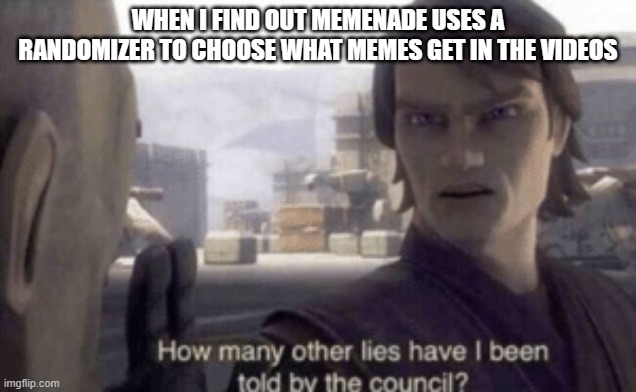 the lies | WHEN I FIND OUT MEMENADE USES A RANDOMIZER TO CHOOSE WHAT MEMES GET IN THE VIDEOS | image tagged in how many other lies have i been told by the council | made w/ Imgflip meme maker