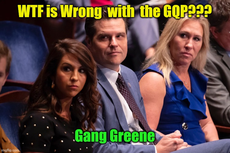 Boebert Gaetz and Greene | WTF is Wrong  with  the GQP??? Gang Greene | image tagged in boebert gaetz and greene | made w/ Imgflip meme maker