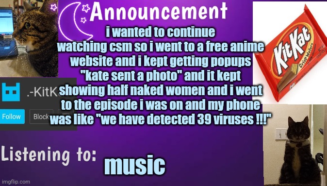 Kitty's announcment temp V3 | i wanted to continue watching csm so i went to a free anime website and i kept getting popups "kate sent a photo" and it kept showing half naked women and i went to the episode i was on and my phone was like "we have detected 39 viruses !!!"; music | image tagged in kitty's announcment temp v3 | made w/ Imgflip meme maker