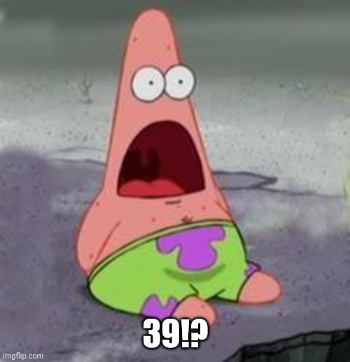 Suprised Patrick | 39!? | image tagged in suprised patrick | made w/ Imgflip meme maker