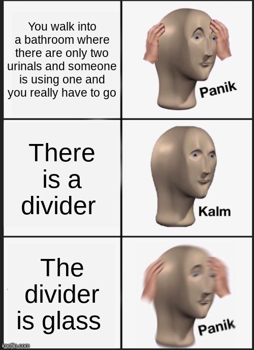 I hate this | You walk into a bathroom where there are only two urinals and someone is using one and you really have to go; There is a divider; The divider is glass | image tagged in memes,panik kalm panik | made w/ Imgflip meme maker