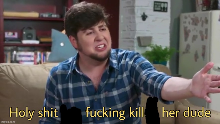 Holy shit you killed her dude | image tagged in holy shit you killed her dude | made w/ Imgflip meme maker
