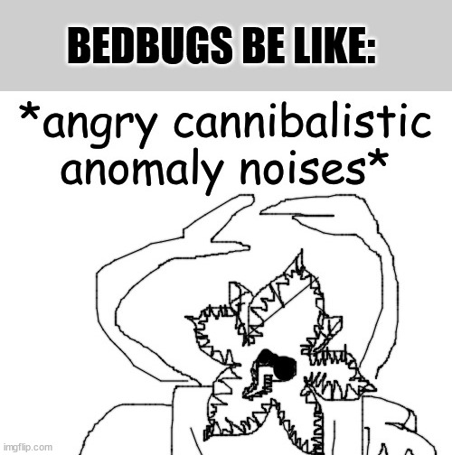 *angry cannibalistic anomaly noises* | BEDBUGS BE LIKE: | image tagged in angry cannibalistic anomaly noises | made w/ Imgflip meme maker