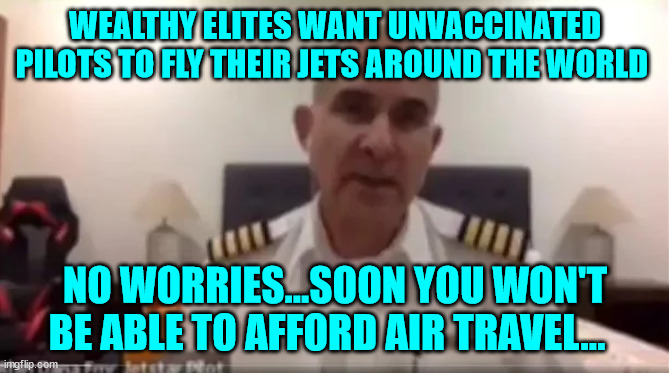 America is only for the wealthy and illegal aliens... | WEALTHY ELITES WANT UNVACCINATED PILOTS TO FLY THEIR JETS AROUND THE WORLD; NO WORRIES...SOON YOU WON'T BE ABLE TO AFFORD AIR TRAVEL... | image tagged in nwo police state | made w/ Imgflip meme maker