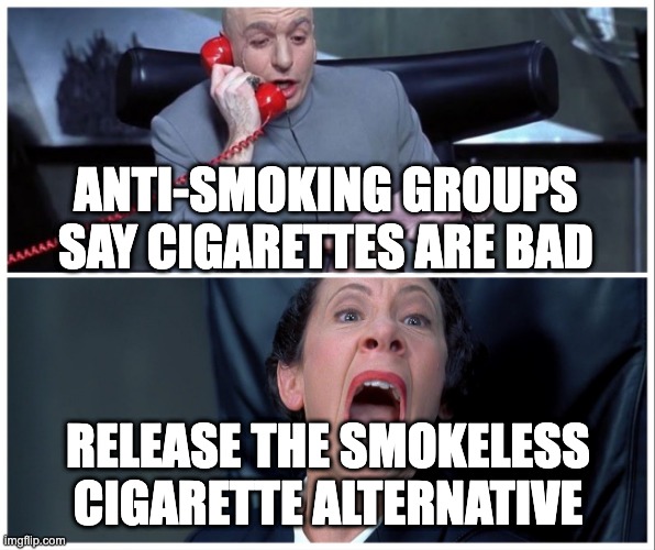 Dr Evil and Frau Yelling | ANTI-SMOKING GROUPS SAY CIGARETTES ARE BAD; RELEASE THE SMOKELESS CIGARETTE ALTERNATIVE | image tagged in dr evil and frau yelling | made w/ Imgflip meme maker