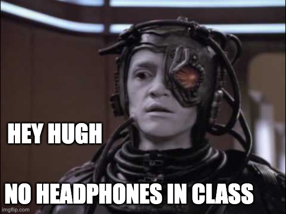 Do you think the teacher can see my headphones? | HEY HUGH; NO HEADPHONES IN CLASS | image tagged in hugh the borg | made w/ Imgflip meme maker