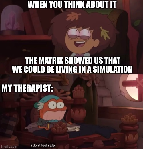 Anne Boonchuy and Hop Pop meme | WHEN YOU THINK ABOUT IT; THE MATRIX SHOWED US THAT WE COULD BE LIVING IN A SIMULATION; MY THERAPIST: | image tagged in amphibia,therapist,simulation,the matrix,therapy,anxiety | made w/ Imgflip meme maker