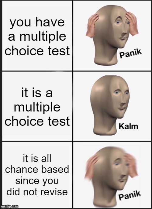 Panik Kalm Panik Meme | you have a multiple choice test; it is a multiple choice test; it is all chance based since you did not revise | image tagged in memes,panik kalm panik | made w/ Imgflip meme maker
