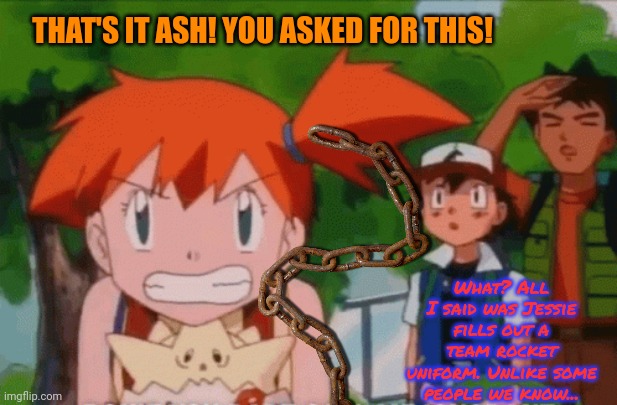 Ash vs Misty | THAT'S IT ASH! YOU ASKED FOR THIS! What? All I said was Jessie fills out a team rocket uniform. Unlike some people we know... | image tagged in ash ketchum,misty,anime,feud | made w/ Imgflip meme maker
