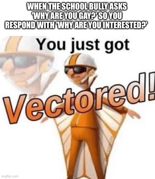 You just got vectored | WHEN THE SCHOOL BULLY ASKS 'WHY ARE YOU GAY?' SO YOU RESPOND WITH 'WHY ARE YOU INTERESTED?' | image tagged in you just got vectored | made w/ Imgflip meme maker
