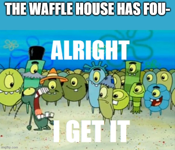 Alright I get It | THE WAFFLE HOUSE HAS FOU- | image tagged in alright i get it,the waffle house has just found it's new host | made w/ Imgflip meme maker