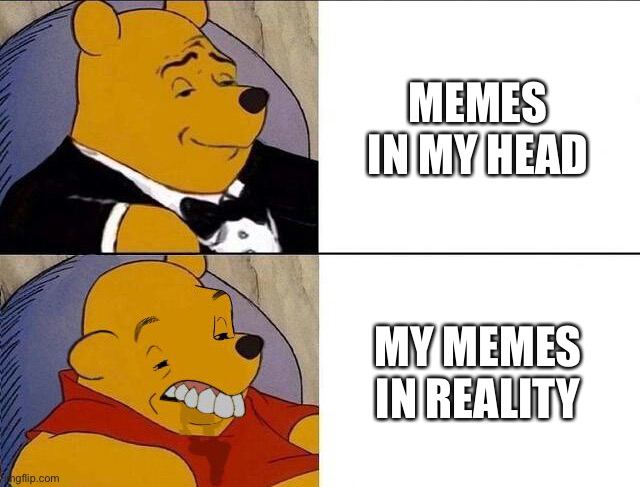 Tuxedo Winnie the Pooh grossed reverse | MEMES IN MY HEAD; MY MEMES IN REALITY | image tagged in tuxedo winnie the pooh grossed reverse | made w/ Imgflip meme maker