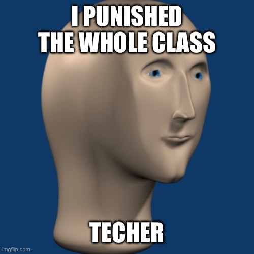 meme man | I PUNISHED THE WHOLE CLASS; TECHER | image tagged in meme man | made w/ Imgflip meme maker