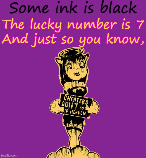 Alice Angel Poem | Some ink is black; The lucky number is 7; And just so you know, | image tagged in batim | made w/ Imgflip meme maker
