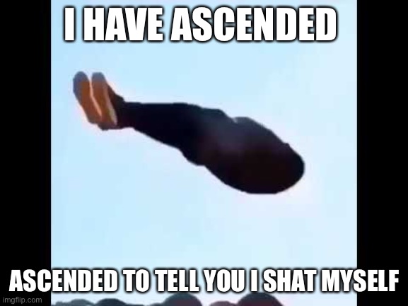 It’s been 6 months and I’m back | I HAVE ASCENDED; ASCENDED TO TELL YOU I SHAT MYSELF | image tagged in shat | made w/ Imgflip meme maker