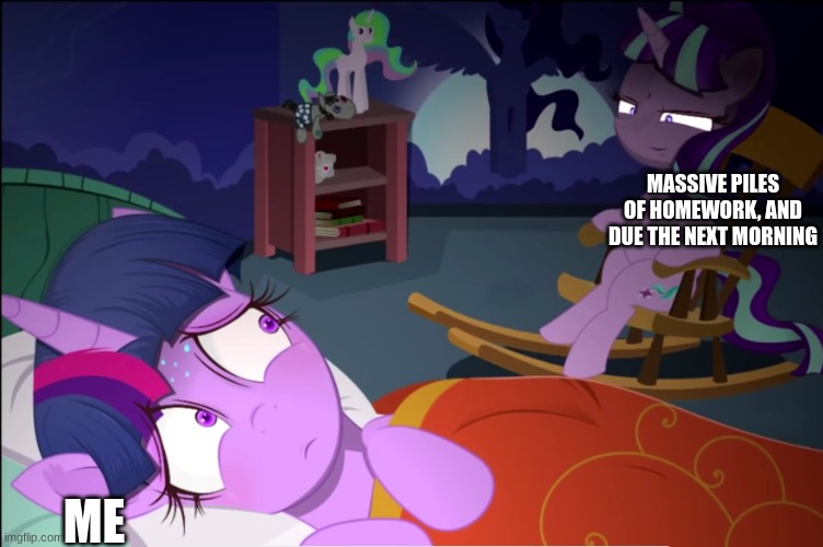 It;s true | MASSIVE PILES OF HOMEWORK, AND DUE THE NEXT MORNING; ME | image tagged in starlight watching over twilight,starlight,twilight,meme,mlp,funny memes | made w/ Imgflip meme maker