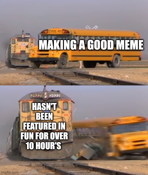 10 Hours Later | MAKING A GOOD MEME; HASN'T BEEN FEATURED IN FUN FOR OVER 10 HOUR'S | image tagged in a train hitting a school bus,memes,relatable memes,true story,imgflip,waiting | made w/ Imgflip meme maker