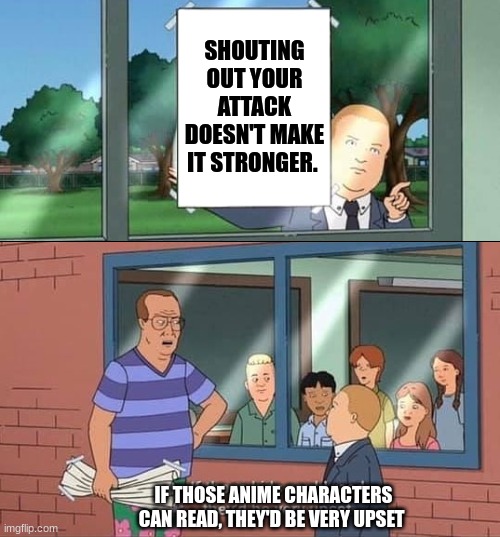 Noone: Anime Charaters be like: | SHOUTING OUT YOUR ATTACK DOESN'T MAKE IT STRONGER. IF THOSE ANIME CHARACTERS CAN READ, THEY'D BE VERY UPSET | image tagged in bobby hill kids no watermark | made w/ Imgflip meme maker