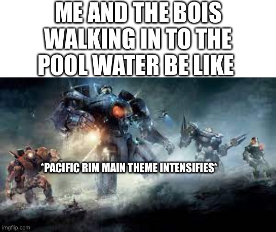 Slavic  Jaegers | ME AND THE BOIS WALKING IN TO THE POOL WATER BE LIKE; *PACIFIC RIM MAIN THEME INTENSIFIES* | image tagged in slavic jaegers,pacific rim,gipsy danger,memes,robots | made w/ Imgflip meme maker