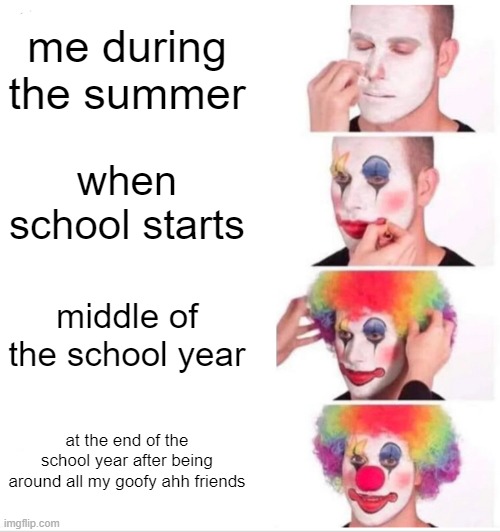 Clown Applying Makeup Meme | me during the summer; when school starts; middle of the school year; at the end of the school year after being around all my goofy ahh friends | image tagged in memes,clown applying makeup | made w/ Imgflip meme maker