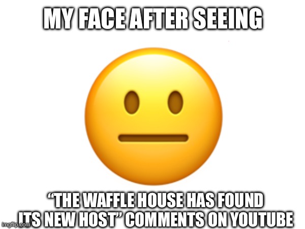 unfunny | MY FACE AFTER SEEING; 😐; “THE WAFFLE HOUSE HAS FOUND ITS NEW HOST” COMMENTS ON YOUTUBE | image tagged in unfunny | made w/ Imgflip meme maker