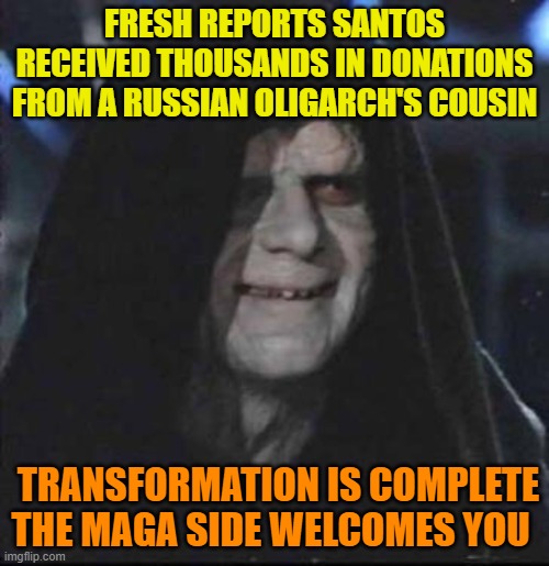 What next,George? | FRESH REPORTS SANTOS RECEIVED THOUSANDS IN DONATIONS FROM A RUSSIAN OLIGARCH'S COUSIN; TRANSFORMATION IS COMPLETE
THE MAGA SIDE WELCOMES YOU | image tagged in maga,corruption,political meme,russian,dark side | made w/ Imgflip meme maker