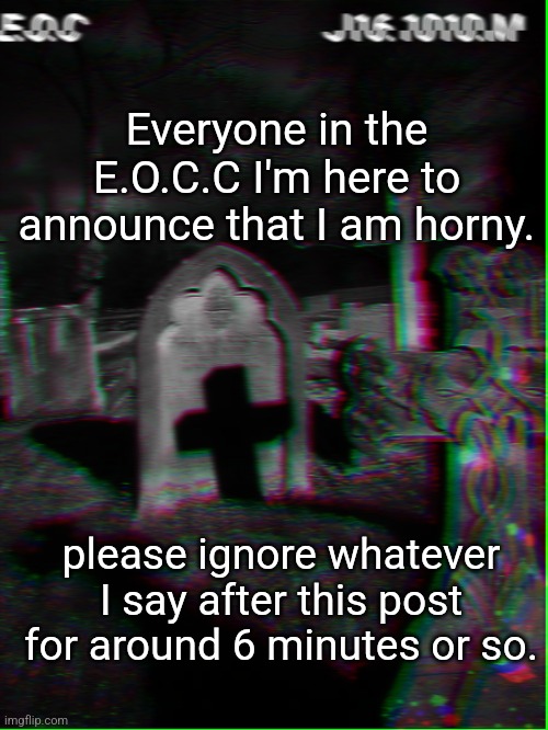 Everyone in the E.O.C.C I'm here to announce that I am horny. please ignore whatever I say after this post for around 6 minutes or so. | image tagged in eyesofchaos | made w/ Imgflip meme maker