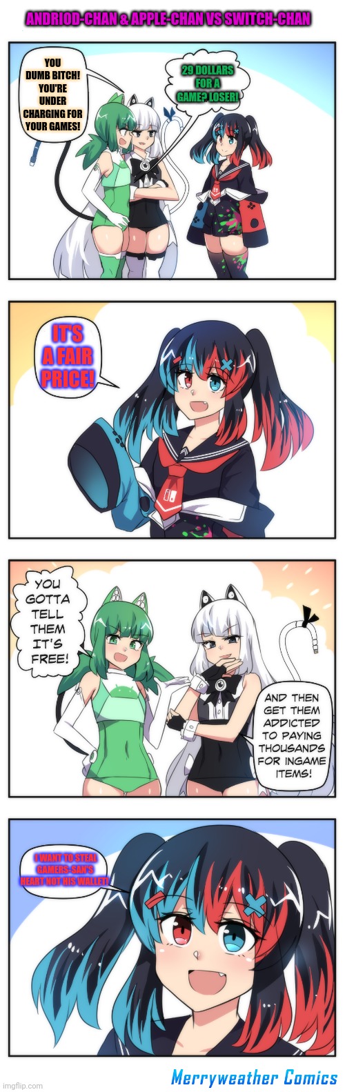 ANDRIOD-CHAN & APPLE-CHAN VS SWITCH-CHAN; YOU DUMB BITCH! YOU'RE UNDER CHARGING FOR YOUR GAMES! 29 DOLLARS FOR A GAME? LOSER! IT'S A FAIR PRICE! I WANT TO STEAL GAMERS-SAN'S HEART NOT HIS WALLET! | image tagged in andriod chan,apple chan,switch chan,anime girl | made w/ Imgflip meme maker