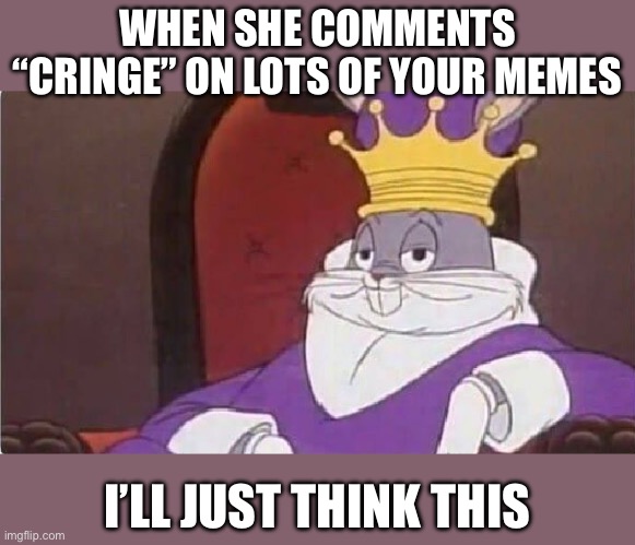 Holly with cringe memes | WHEN SHE COMMENTS “CRINGE” ON LOTS OF YOUR MEMES; I’LL JUST THINK THIS | image tagged in bugs bunny king,hollywood,cringe | made w/ Imgflip meme maker