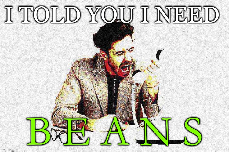 I NEED BEANS FRANK I NEED BEANS | I TOLD YOU I NEED; B E A N S | image tagged in beans,deep fried,amogus,amogus sussy,shitpost,why are you reading this | made w/ Imgflip meme maker