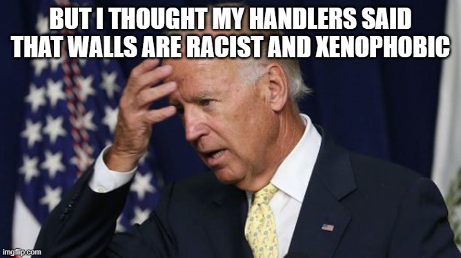Joe Biden worries | BUT I THOUGHT MY HANDLERS SAID THAT WALLS ARE RACIST AND XENOPHOBIC | image tagged in joe biden worries | made w/ Imgflip meme maker